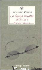 DIVINA IRREALTA' DELLE COSE. AFORISMI E DINTORNI. EDIZ. ITALIANA, PORTOGHESE E I - PESSOA FERNANDO; ZENITH R. (CUR.)