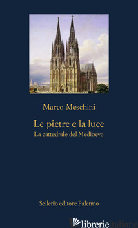 PIETRE E LA LUCE. LA CATTEDRALE DEL MEDIOEVO (LE) di MESCHINI MARCO