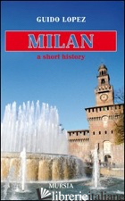 MILAN. A SHORT HISTORY - LOPEZ GUIDO