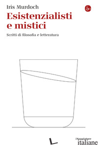 ESISTENZIALISTI E MISTICI. SCRITTI DI FILOSOFIA E LETTERATURA di MURDOCH IRIS