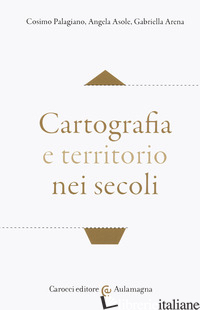 CARTOGRAFIA E TERRITORIO NEI SECOLI di PALAGIANO COSIMO; ASOLE ANGELA; ARENA GABRIELLA