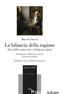 BILANCIA DELLA RAGIONE. ETICA DELLE CONTROVERSIE E DIALOGO TRA SAPERI (LA) - DASCAL MARCELO; SCARAFILE G. (CUR.)
