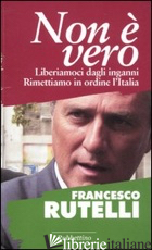 NON E' VERO. LIBERIAMOCI DAGLI INGANNI. RIMETTIAMO IN ORDINE L'ITALIA di RUTELLI FRANCESCO