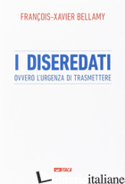 DISEREDATI OVVERO L'URGENZA DI TRASMETTERE (I) di BELLAMY FRANCOIS-XAVIER; MAFFI E. (CUR.); PAGGI R. (CUR.)