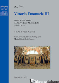 VITTORIO EMANUELE III. DALLA RISCOSSA AL GOVERNO MUSSOLINI (1919-1922) - MOLA A. A. (CUR.)