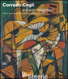 CORRADO CAGLI E IL SUO MAGISTERO. ARTE IN ITALIA DALLA SCUOLA ROMANA ALL'ASTRATT - BENZI F. (CUR.); GANZER G. (CUR.)