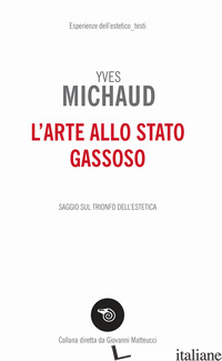 ARTE ALLO STATO GASSOSO. SAGGIO SUL TRIONFO DELL'ESTETICA (L') - MICHAUD YVES; MATTEUCCI G. (CUR.)