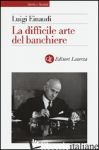 DIFFICILE ARTE DEL BANCHIERE (LA) - EINAUDI LUIGI; VILLANI R. (CUR.)