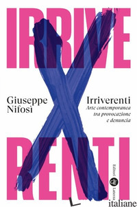 IRRIVERENTI. ARTE CONTEMPORANEA TRA PROVOCAZIONE E DENUNCIA di NIFOSI' GIUSEPPE