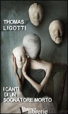 CANTI DI UN SOGNATORE MORTO (I) - LIGOTTI THOMAS; CORRIDORE A. (CUR.); MALAGUTI U. (CUR.)