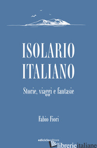 ISOLARIO ITALIANO. STORIE, VIAGGI E FANTASIE - FIORI FABIO