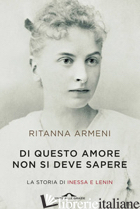 DI QUESTO AMORE NON SI DEVE SAPERE. LA STORIA DI INESSA E LENIN - ARMENI RITANNA