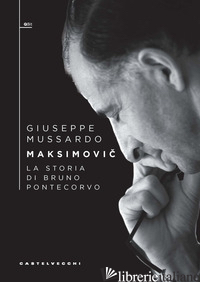 MAKSIMOVIC. LA STORIA DI BRUNO PONTECORVO di MUSSARDO GIUSEPPE