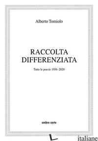 RACCOLTA DIFFERENZIATA. TUTTE LE POESIE 1956-2020 - TOMIOLO ALBERTO