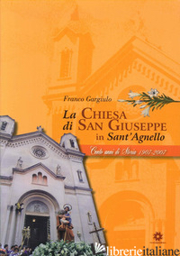 CHIESA DI SAN GIUSEPPE IN SANT'AGNELLO. 100 ANNI DI STORIA 1907-2007 (LA) - GARGIULO FRANCO
