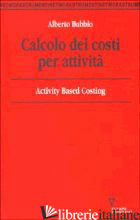 CALCOLO DEI COSTI PER ATTIVITA'. ACTIVITY BASED COSTING - BUBBIO ALBERTO