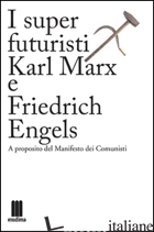 SUPER FUTURISTI KARL MARX E FRIEDRICH ENGELS. A PROPOSITO DEL MANIFESTO DEI COMU - 