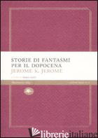 STORIE DI FANTASMI PER IL DOPOCENA - JEROME JEROME K.; CIONI P. (CUR.)