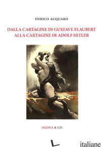 DALLA CARTAGINE DI GUSTAVE FLAUBERT ALLA CARTAGINE DI ADOLF HITLER - ACQUARO ENRICO