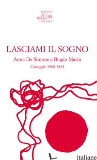LASCIAMI IL SOGNO. ANNA DE SIMONE E BIAGIO MARIN. CARTEGGIO (1982-1985) - DE SIMONE ANNA; MARIN BIAGIO; SERRA E. (CUR.); TESIO G. (CUR.)