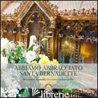 ABBIAMO ABBRACCIATO SANTA BERNADETTE. DA LOURDES IN LOMBARDIA (12 NOVEMBRE-5 DIC - 