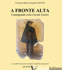 A FRONTE ALTA. CASTELGRANDE NELLA GRANDE GUERRA - LISANTI VINCENZA MARIA GERARDA; SAGGESE L. (CUR.)