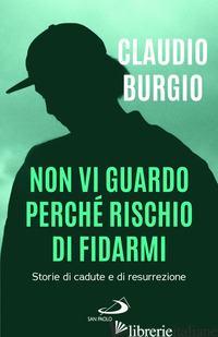 NON VI GUARDO PERCHE' RISCHIO DI FIDARMI. STORIE DI CADUTE E DI RESURREZIONE di BURGIO CLAUDIO