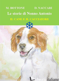 CANE E IL CACCIATORE. LE STORIE DI NONNO ANTONIO. EDIZ. ILLUSTRATA (IL) - BOTTONE MATTEO