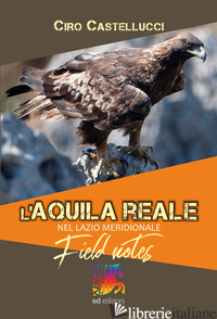 AQUILA REALE NEL LAZIO MERIDIONALE. FIELD NOTES (L') - CASTELLUCCI CIRO