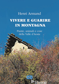 VIVERE E GUARIRE IN MONTAGNA. PIANTE ANIMALI E COSE DELLA VALLE D'AOSTA - ARMAND HENRI