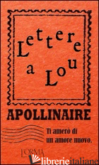 TI AMERO' DI UN AMORE NUOVO. LETTERE A LOU - APOLLINAIRE GUILLAUME