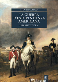 GUERRA D'INDIPENDENZA AMERICANA. UNA BREVE STORIA (LA) - CONWAY STEPHEN; TRAINA G. (CUR.)
