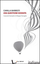QUESTIONE SOGNATA. I RACCONTI FANTASTICI DI BEPPE FENOGLIO (UNA) di BARBESTI CAMILLA