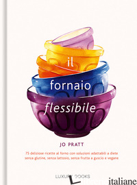 FORNAIO FLESSIBILE. 75 DELIZIOSE RICETTE AL FORNO CON SOLUZIONI ADATTABILI A DIE di PRATT JO