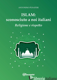 ISLAM: SCONOSCIUTO A NOI ITALIANI. RELIGIONE E RISPETTO - PUSATERI ANTONINO