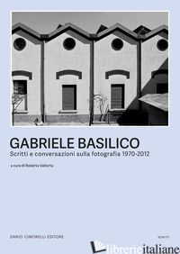GABRIELE BASILICO. SCRITTI E CONVERSAZIONI SULLA FOTOGRAFIA 1970-2012 - VALTORTA R. (CUR.)