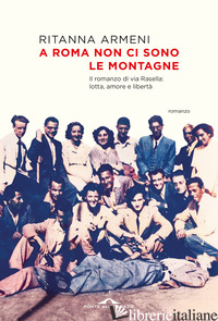 A ROMA NON CI SONO LE MONTAGNE. IL ROMANZO DI VIA RASELLA: LOTTA, AMORE E LIBERT di ARMENI RITANNA