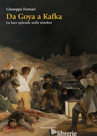 DA GOYA A KAFKA. LA LUCE SPLENDE NELLE TENEBRE di FORNARI GIUSEPPE