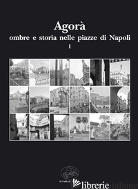 AGORA' OMBRE E STORIA NELLE PIAZZE DI NAPOLI. VOL. 1 - DIVENUTO F. (CUR.); IRACE C. (CUR.); ROVINELLO M. (CUR.)