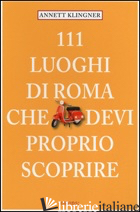 111 LUOGHI DI ROMA CHE DEVI PROPRIO SCOPRIRE. VOL. 1 di KLINGNER ANNETT