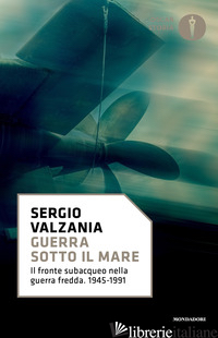 GUERRA SOTTO IL MARE. IL FRONTE SUBACQUEO NELLA GUERRA FREDDA 1945-1991 - VALZANIA SERGIO