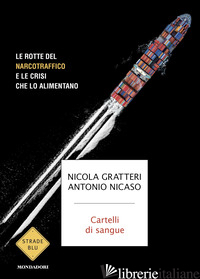 CARTELLI DI SANGUE. LE ROTTE DEL NARCOTRAFFICO E LE CRISI CHE LO ALIMENTANO di GRATTERI NICOLA; NICASO ANTONIO