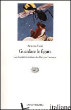 GUARDARE LE FIGURE. GLI ILLUSTRATORI ITALIANI DEI LIBRI PER L'INFANZIA - FAETI ANTONIO