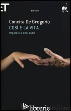 COSI' E' LA VITA. IMPARARE A DIRSI ADDIO - DE GREGORIO CONCITA
