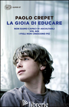 GIOIA DI EDUCARE: NON SIAMO CAPACI DI ASCOLTARLI-VOI, NOI-I FIGLI NON CRESCONO P di CREPET PAOLO