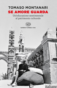 SE AMORE GUARDA. UN'EDUCAZIONE SENTIMENTALE AL PATRIMONIO CULTURALE - MONTANARI TOMASO