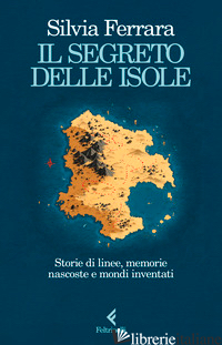 SEGRETO DELLE ISOLE. STORIE DI LINEE, MEMORIE NASCOSTE E MONDI INVENTATI (IL) di FERRARA SILVIA