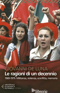 RAGIONI DI UN DECENNIO. 1969-1979. MILITANZA, VIOLENZA, SCONFITTA, MEMORIA (LE) - DE LUNA GIOVANNI