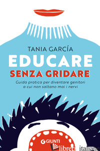 EDUCARE SENZA GRIDARE. GUIDA PRATICA PER DIVENTARE GENITORI A CUI NON SALTANO MA - GARCIA TANIA