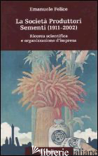 SOCIETA' PRODUTTORI SEMENTI (1911-2002). RICERCA SCIENTIFICA E ORGANIZZAZIONE D' - FELICE EMANUELE